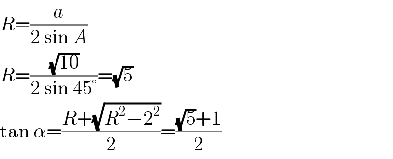 R=(a/(2 sin A))  R=((√(10))/(2 sin 45°))=(√5)  tan α=((R+(√(R^2 −2^2 )))/2)=(((√5)+1)/2)  