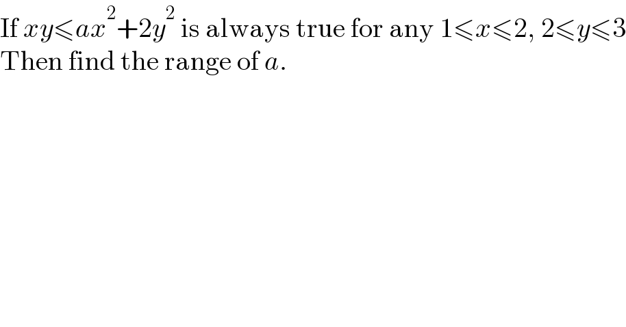 If xy≤ax^2 +2y^2  is always true for any 1≤x≤2, 2≤y≤3  Then find the range of a.  