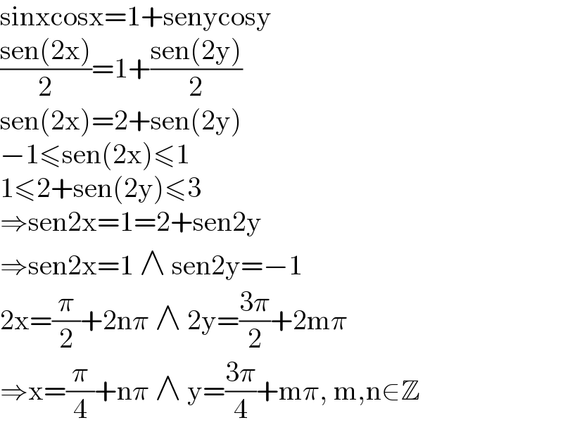sinxcosx=1+senycosy  ((sen(2x))/2)=1+((sen(2y))/2)  sen(2x)=2+sen(2y)  −1≤sen(2x)≤1  1≤2+sen(2y)≤3  ⇒sen2x=1=2+sen2y  ⇒sen2x=1 ∧ sen2y=−1  2x=(π/2)+2nπ ∧ 2y=((3π)/2)+2mπ  ⇒x=(π/4)+nπ ∧ y=((3π)/4)+mπ, m,n∈Z  