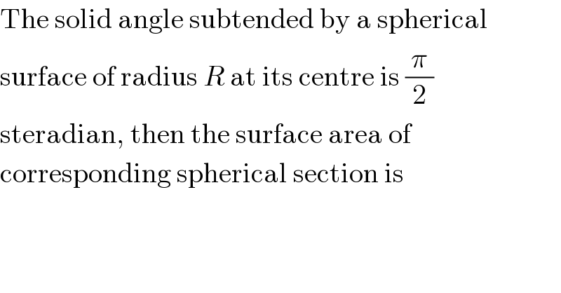 The solid angle subtended by a spherical  surface of radius R at its centre is (π/2)  steradian, then the surface area of  corresponding spherical section is  