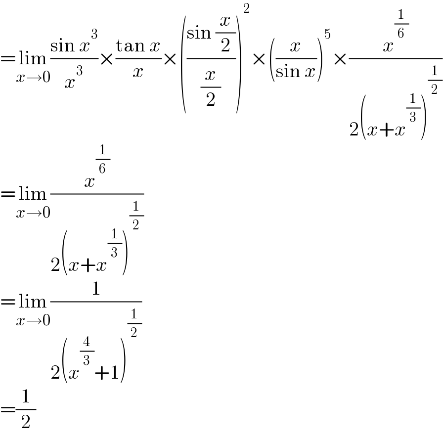 =lim_(x→0) ((sin x^3 )/x^3 )×((tan x)/x)×(((sin (x/2))/(x/2)))^2 ×((x/(sin x)))^5 ×(x^(1/6) /(2(x+x^(1/3) )^(1/2) ))  =lim_(x→0) (x^(1/6) /(2(x+x^(1/3) )^(1/2) ))  =lim_(x→0) (1/(2(x^(4/3) +1)^(1/2) ))  =(1/2)  