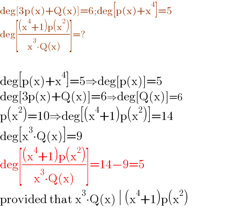 deg[3p(x)+Q(x)]=6;deg[p(x)+x^4 ]=5  deg[(((x^4 +1)p(x^2 ))/(x^3 ∙Q(x)))]=?    deg[p(x)+x^4 ]=5⇒deg[p(x)]=5  deg[3p(x)+Q(x)]=6⇒deg[Q(x)]=6  p(x^2 )=10⇒deg[(x^4 +1)p(x^2 )]=14  deg[x^3 ∙Q(x)]=9  deg[(((x^4 +1)p(x^2 ))/(x^3 ∙Q(x)))]=14−9=5   provided that x^3 ∙Q(x) ∣ (x^4 +1)p(x^2 )  