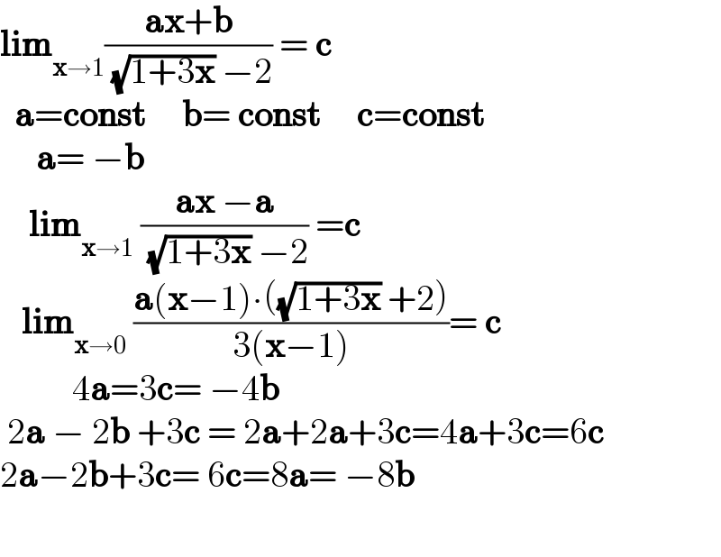 lim_(x→1) ((ax+b)/( (√(1+3x)) −2)) = c    a=const     b= const     c=const       a= −b      lim_(x→1)  ((ax −a)/( (√(1+3x)) −2)) =c     lim_(x→0)  ((a(x−1)∙((√(1+3x)) +2))/(3(x−1)))= c            4a=3c= −4b   2a − 2b +3c = 2a+2a+3c=4a+3c=6c  2a−2b+3c= 6c=8a= −8b    