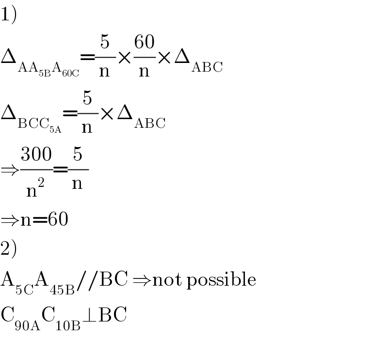 1)  Δ_(AA_(5B) A_(60C) ) =(5/n)×((60)/n)×Δ_(ABC)   Δ_(BCC_(5A) ) =(5/n)×Δ_(ABC)   ⇒((300)/n^2 )=(5/n)  ⇒n=60  2)  A_(5C) A_(45B) //BC ⇒not possible  C_(90A) C_(10B) ⊥BC  
