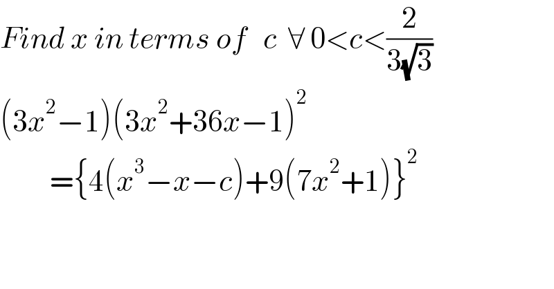 Find x in terms of   c  ∀ 0<c<(2/(3(√3)))  (3x^2 −1)(3x^2 +36x−1)^2            ={4(x^3 −x−c)+9(7x^2 +1)}^2   