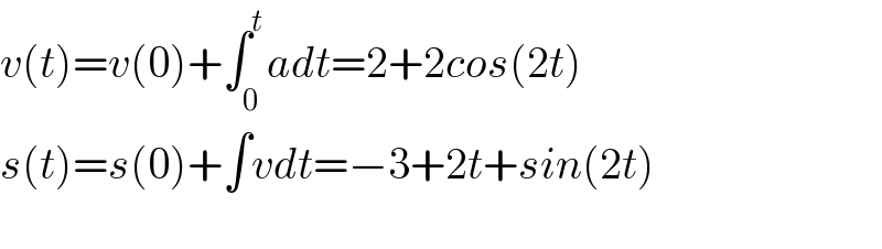 v(t)=v(0)+∫_0 ^t adt=2+2cos(2t)  s(t)=s(0)+∫vdt=−3+2t+sin(2t)    