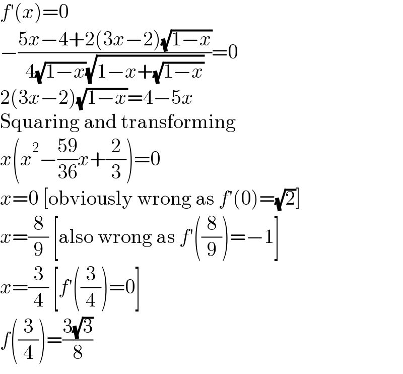 f′(x)=0  −((5x−4+2(3x−2)(√(1−x)))/(4(√(1−x))(√(1−x+(√(1−x))))))=0  2(3x−2)(√(1−x))=4−5x  Squaring and transforming  x(x^2 −((59)/(36))x+(2/3))=0  x=0 [obviously wrong as f′(0)=(√2)]  x=(8/9) [also wrong as f′((8/9))=−1]  x=(3/4) [f′((3/4))=0]  f((3/4))=((3(√3))/8)  