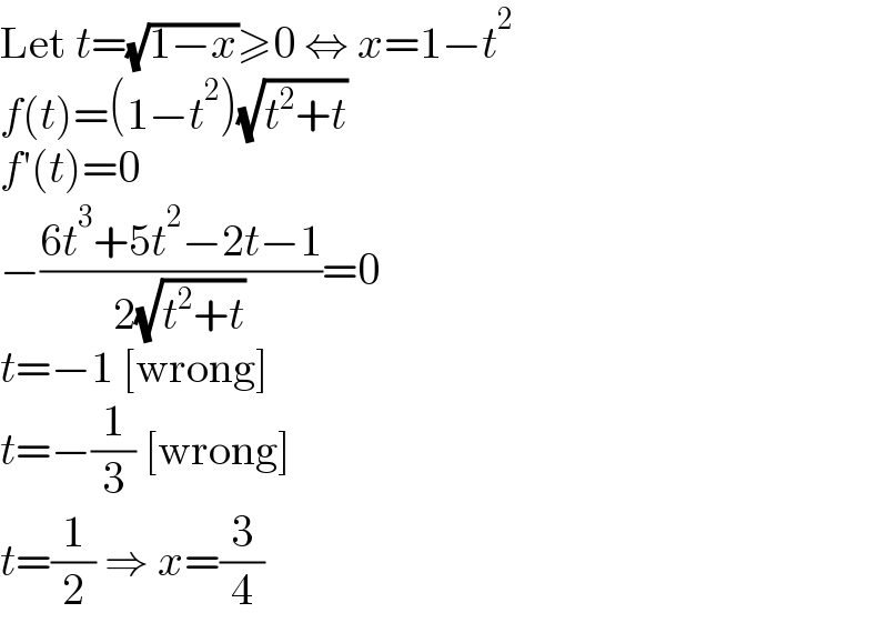 Let t=(√(1−x))≥0 ⇔ x=1−t^2   f(t)=(1−t^2 )(√(t^2 +t))  f′(t)=0  −((6t^3 +5t^2 −2t−1)/(2(√(t^2 +t))))=0  t=−1 [wrong]  t=−(1/3) [wrong]  t=(1/2) ⇒ x=(3/4)  