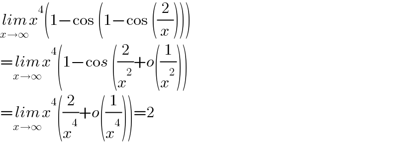 lim_(x→∞) x^4 (1−cos (1−cos ((2/x))))  =lim_(x→∞) x^4 (1−cos ((2/x^2 )+o((1/x^2 )))  =lim_(x→∞) x^4 ((2/x^4 )+o((1/x^4 )))=2  