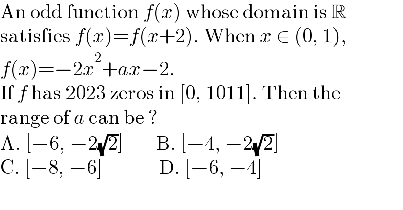 An odd function f(x) whose domain is R  satisfies f(x)=f(x+2). When x ∈ (0, 1),  f(x)=−2x^2 +ax−2.  If f has 2023 zeros in [0, 1011]. Then the  range of a can be ?  A. [−6, −2(√2)]        B. [−4, −2(√2)]  C. [−8, −6]              D. [−6, −4]  