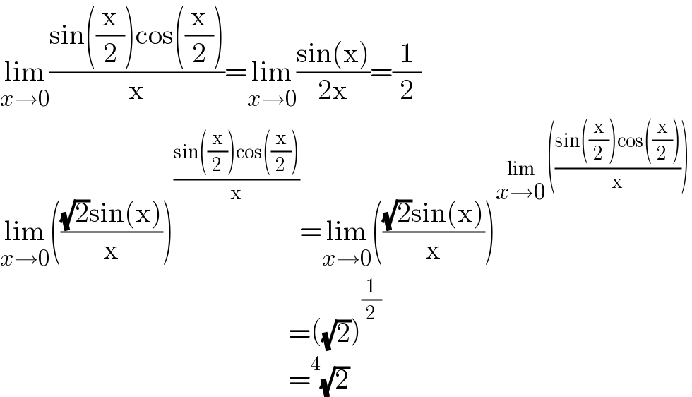 lim_(x→0) ((sin((x/2))cos((x/2)))/x)=lim_(x→0) ((sin(x))/(2x))=(1/2)  lim_(x→0) ((((√2)sin(x))/x))^((sin((x/2))cos((x/2)))/x) =lim_(x→0) ((((√2)sin(x))/x))^(lim_(x→0) (((sin((x/2))cos((x/2)))/x)))                                                      =((√2))^(1/2)                                                      =^4 (√2)  