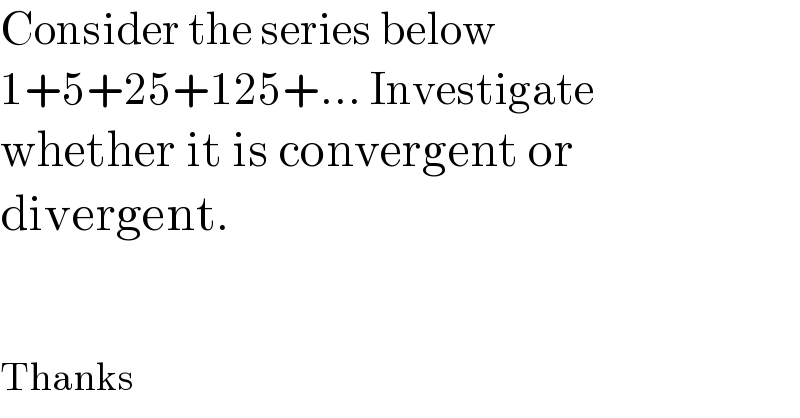 Consider the series below  1+5+25+125+... Investigate  whether it is convergent or   divergent.      Thanks  