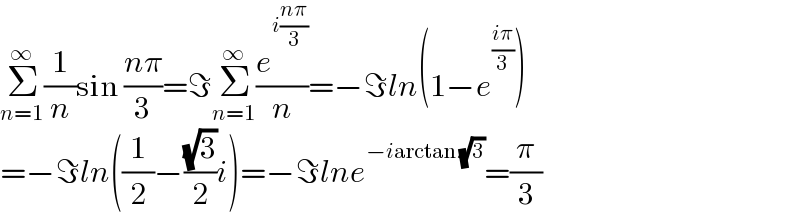 Σ_(n=1) ^∞ (1/n)sin ((nπ)/3)=ℑΣ_(n=1) ^∞ (e^(i((nπ)/3)) /n)=−ℑln(1−e^((iπ)/3) )  =−ℑln((1/2)−((√3)/2)i)=−ℑlne^(−iarctan (√3)) =(π/3)  