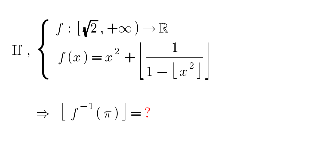        If  ,   { ((  f  :  [ (√2) , +∞ ) → R                        )),((   f (x ) = x^( 2)   + ⌊ (( 1)/(1 − ⌊ x^( 2)  ⌋)) ⌋               )) :}                                     ⇒    ⌊  f^( −1)  ( π ) ⌋ = ?      