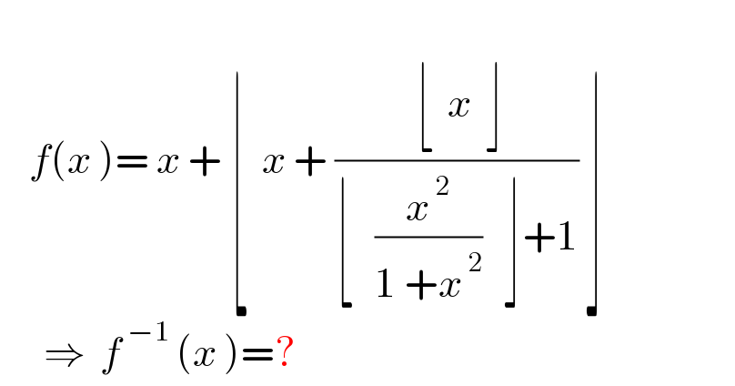       f(x )= x + ⌊  x + (( ⌊  x_ ^   ⌋)/(⌊   (x^( 2) /(1 +x^( 2) ))   ⌋+1)) ⌋        ⇒  f^( −1)  (x )=?  