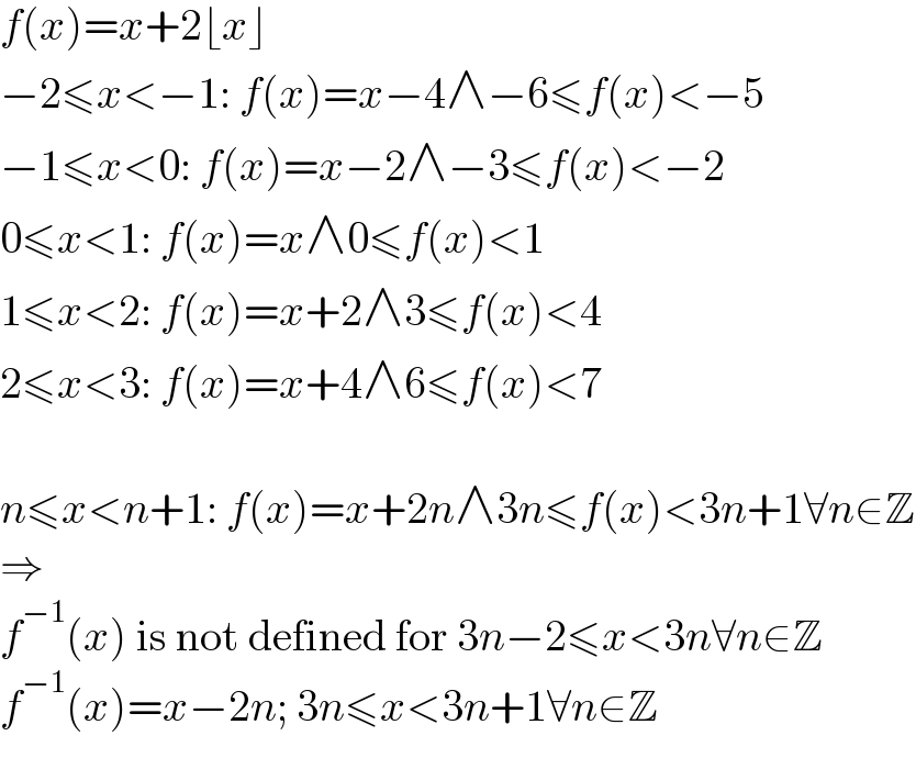 f(x)=x+2⌊x⌋  −2≤x<−1: f(x)=x−4∧−6≤f(x)<−5  −1≤x<0: f(x)=x−2∧−3≤f(x)<−2  0≤x<1: f(x)=x∧0≤f(x)<1  1≤x<2: f(x)=x+2∧3≤f(x)<4  2≤x<3: f(x)=x+4∧6≤f(x)<7    n≤x<n+1: f(x)=x+2n∧3n≤f(x)<3n+1∀n∈Z  ⇒  f^(−1) (x) is not defined for 3n−2≤x<3n∀n∈Z  f^(−1) (x)=x−2n; 3n≤x<3n+1∀n∈Z  