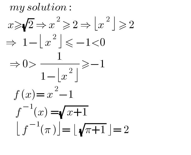      my solution :      x≥(√2) ⇒ x^( 2)  ≥ 2 ⇒ ⌊x^2  ⌋ ≥ 2     ⇒   1−⌊ x^( 2)  ⌋ ≤ −1<0       ⇒ 0>  (1/(1−⌊x^( 2)  ⌋)) ≥−1         f (x)= x^( 2) −1          f^( −1) (x) =(√( x+1))          ⌊ f^( −1) (π )⌋= ⌊ (√(π+1)) ⌋= 2        