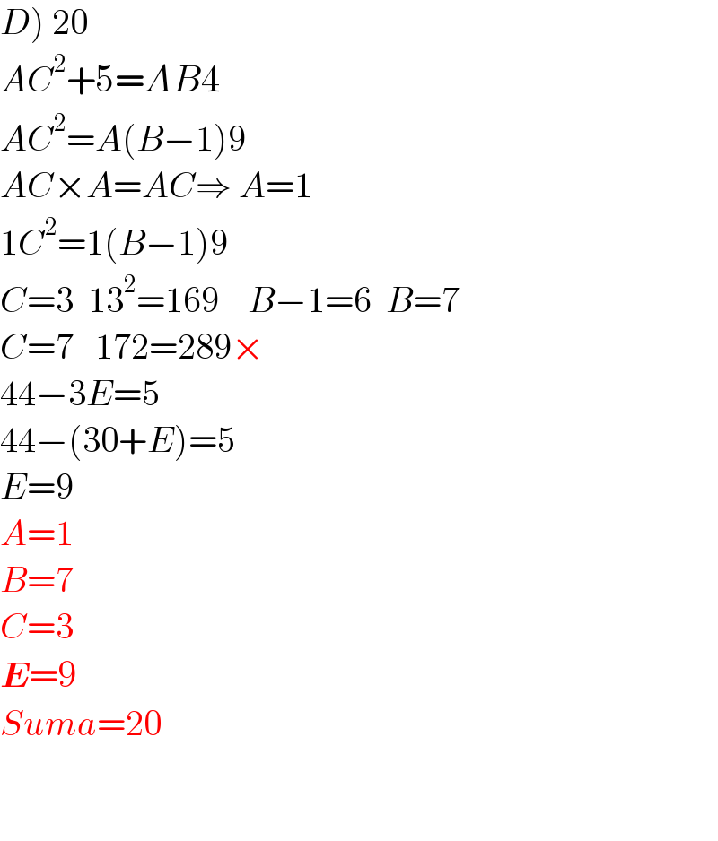 D) 20  AC^2 +5=AB4  AC^2 =A(B−1)9  AC×A=AC⇒ A=1  1C^2 =1(B−1)9  C=3  13^2 =169    B−1=6  B=7  C=7   172=289×  44−3E=5  44−(30+E)=5  E=9  A=1  B=7  C=3  E=9  Suma=20      