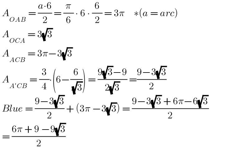  A_(OAB)  = ((a∙6)/2) = (π/6) ∙ 6 ∙ (6/2) = 3π     ∗(a = arc)    A_(OCA)  = 3(√3)   A_(ACB)  = 3π−3(√3)   A_(A′CB)  = (3/4)∙(6−(6/( (√3)))) = ((9(√3)−9)/(2(√3))) =((9−3(√3))/2)   Blue = ((9−3(√3))/2) + (3π −3(√3)) = ((9−3(√3) + 6π−6(√3))/2)   = ((6π + 9 −9(√3))/2)  