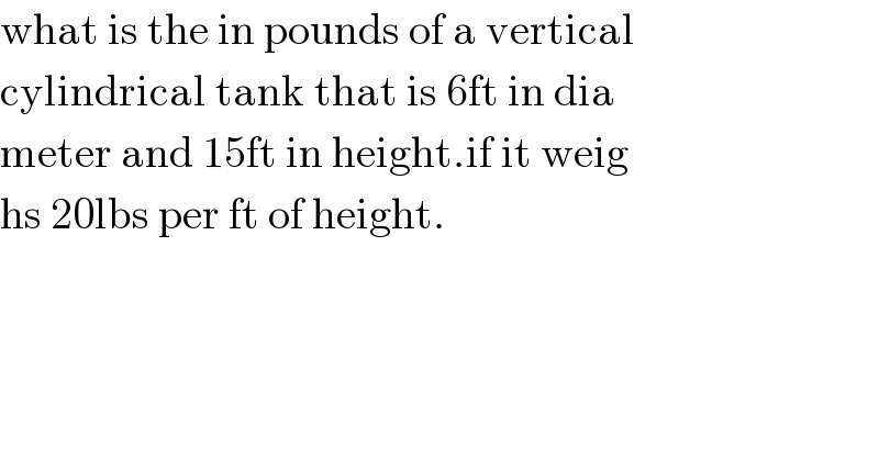 what is the in pounds of a vertical  cylindrical tank that is 6ft in dia  meter and 15ft in height.if it weig  hs 20lbs per ft of height.  