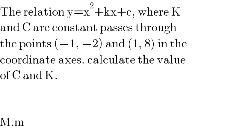 The relation y=x^2 +kx+c, where K  and C are constant passes through  the points (−1, −2) and (1, 8) in the  coordinate axes. calculate the value  of C and K.      M.m  