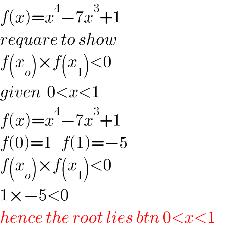 f(x)=x^4 −7x^3 +1  requare to show  f(x_o )×f(x_1 )<0  given  0<x<1  f(x)=x^4 −7x^3 +1  f(0)=1   f(1)=−5  f(x_o )×f(x_1 )<0  1×−5<0  hence the root lies btn 0<x<1    