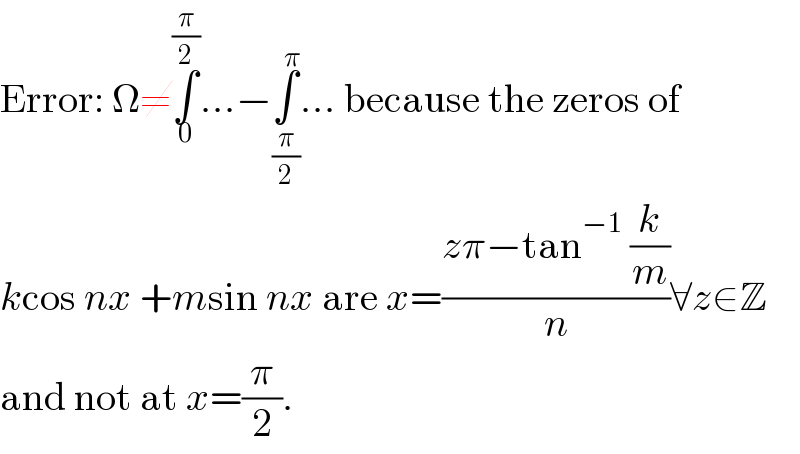 Error: Ω≠∫_0 ^(π/2) ...−∫_(π/2) ^π ... because the zeros of  kcos nx +msin nx are x=((zπ−tan^(−1)  (k/m))/n)∀z∈Z  and not at x=(π/2).  