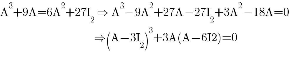 A^3 +9A=6A^2 +27I_2  ⇒ A^3 −9A^2 +27A−27I_2 +3A^2 −18A=0                                          ⇒(A−3I_2 )^3 +3A(A−6I2)=0  