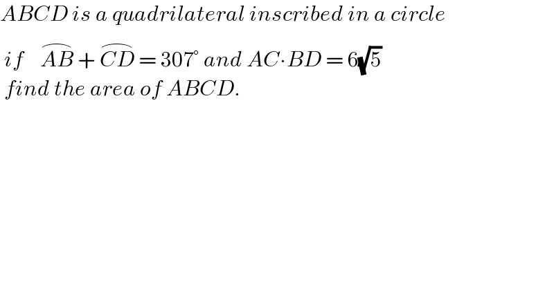 ABCD is a quadrilateral inscribed in a circle   if    AB^(⌢)  + CD^(⌢)  = 307° and AC∙BD = 6(√5)   find the area of ABCD.   