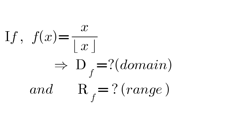     If ,   f(x)= (x/(⌊ x ⌋))                           ⇒   D_( f)  =?(domain)                and          R_( f ) = ? (range )  