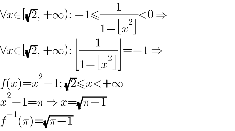 ∀x∈[(√2), +∞): −1≤(1/(1−⌊x^2 ⌋))<0 ⇒  ∀x∈[(√2), +∞): ⌊(1/(1−⌊x^2 ⌋))⌋=−1 ⇒  f(x)=x^2 −1; (√2)≤x<+∞  x^2 −1=π ⇒ x=(√(π−1))  f^(−1) (π)=(√(π−1))  