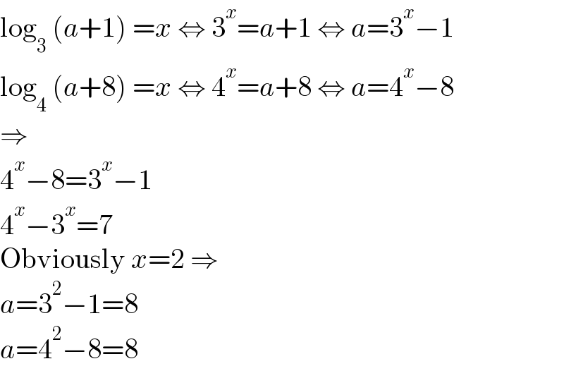 log_3  (a+1) =x ⇔ 3^x =a+1 ⇔ a=3^x −1  log_4  (a+8) =x ⇔ 4^x =a+8 ⇔ a=4^x −8  ⇒  4^x −8=3^x −1  4^x −3^x =7  Obviously x=2 ⇒  a=3^2 −1=8  a=4^2 −8=8  