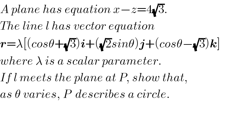 A plane has equation x−z=4(√3).  The line l has vector equation  r=λ[(cosθ+(√3))i+((√2)sinθ)j+(cosθ−(√3))k]  where λ is a scalar parameter.  If l meets the plane at P, show that,  as θ varies, P  describes a circle.   