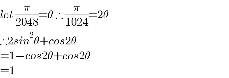 let (π/(2048))=θ ∴ (π/(1024))=2θ  ∴2sin^2 θ+cos2θ  =1−cos2θ+cos2θ  =1  