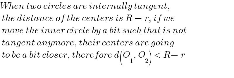 When two circles are internally tangent,    the distance of the centers is R − r, if we    move the inner circle by a bit such that is not   tangent anymore, their centers are going   to be a bit closer, therefore d(O_1 , O_2 ) < R− r     