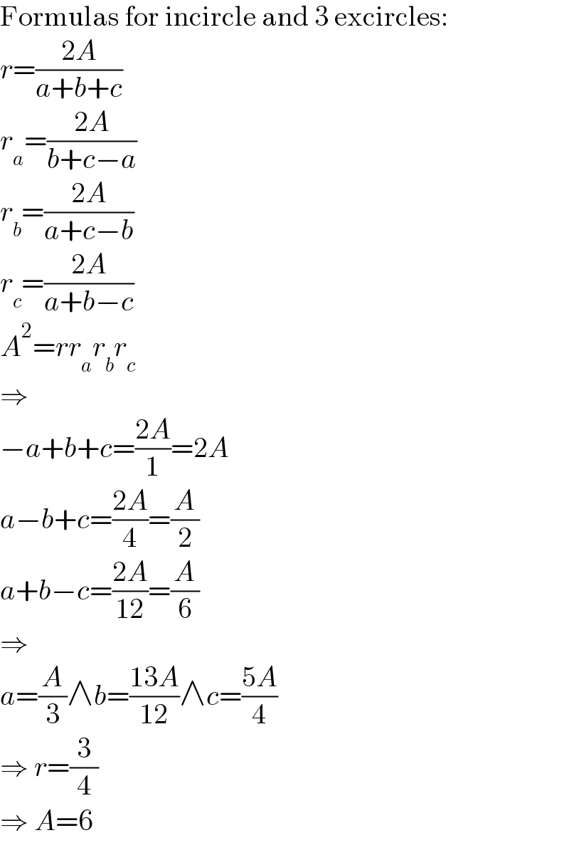 Formulas for incircle and 3 excircles:  r=((2A)/(a+b+c))  r_a =((2A)/(b+c−a))  r_b =((2A)/(a+c−b))  r_c =((2A)/(a+b−c))  A^2 =rr_a r_b r_c   ⇒  −a+b+c=((2A)/1)=2A  a−b+c=((2A)/4)=(A/2)  a+b−c=((2A)/(12))=(A/6)  ⇒  a=(A/3)∧b=((13A)/(12))∧c=((5A)/4)  ⇒ r=(3/4)  ⇒ A=6  