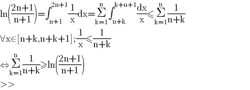 ln(((2n+1)/(n+1)))=∫_(n+1) ^(2n+1) (1/x)dx=Σ_(k=1) ^n ∫_(n+k) ^(k+n+1) (dx/x)≤Σ_(k=1) ^n (1/(n+k))  ∀x∈[n+k,n+k+1];(1/x)≤(1/(n+k))  ⇔Σ_(k=1) ^n (1/(n+k))≥ln(((2n+1)/(n+1)))  >>  