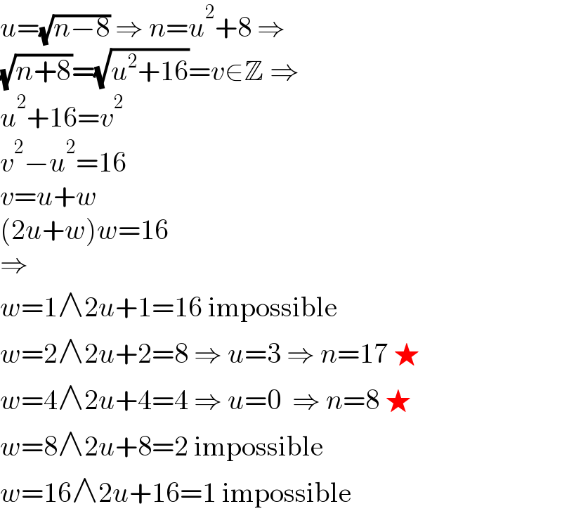 u=(√(n−8)) ⇒ n=u^2 +8 ⇒  (√(n+8))=(√(u^2 +16))=v∈Z ⇒  u^2 +16=v^2   v^2 −u^2 =16  v=u+w  (2u+w)w=16  ⇒  w=1∧2u+1=16 impossible  w=2∧2u+2=8 ⇒ u=3 ⇒ n=17 ★  w=4∧2u+4=4 ⇒ u=0  ⇒ n=8 ★  w=8∧2u+8=2 impossible  w=16∧2u+16=1 impossible  