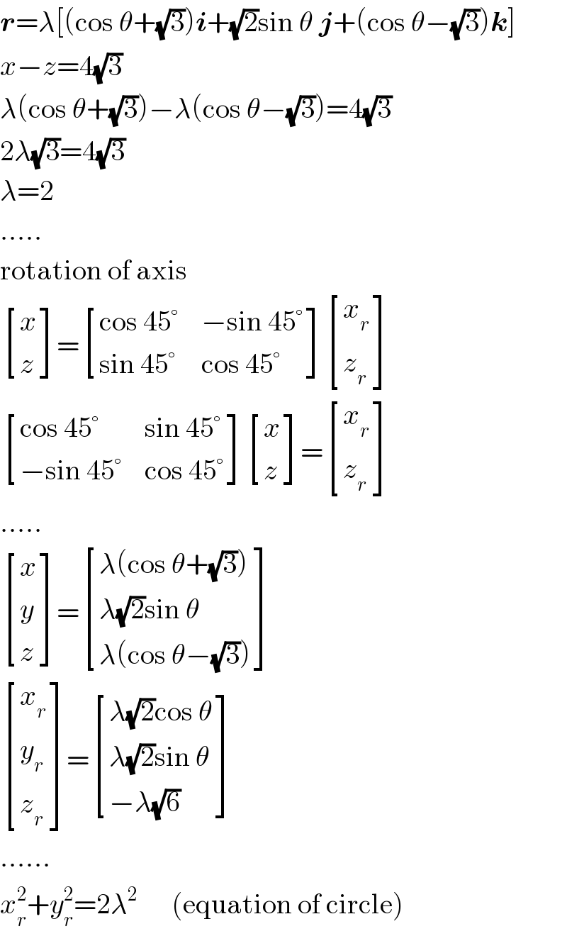 r=λ[(cos θ+(√3))i+(√2)sin θ j+(cos θ−(√3))k]  x−z=4(√3)  λ(cos θ+(√3))−λ(cos θ−(√3))=4(√3)  2λ(√3)=4(√3)  λ=2  .....  rotation of axis   [(x),(z) ]= [((cos 45°),(−sin 45°)),((sin 45°),(cos 45°)) ] [(x_r ),(z_r ) ]   [((cos 45°),(sin 45°)),((−sin 45°),(cos 45°)) ] [(x),(z) ]= [(x_r ),(z_r ) ]  .....   [(x),(y),(z) ]= [((λ(cos θ+(√3)))),((λ(√2)sin θ)),((λ(cos θ−(√3)))) ]   [(x_r ),(y_r ),(z_r ) ]= [((λ(√2)cos θ)),((λ(√2)sin θ)),((−λ(√6))) ]  ......  x_r ^2 +y_r ^2 =2λ^2       (equation of circle)  