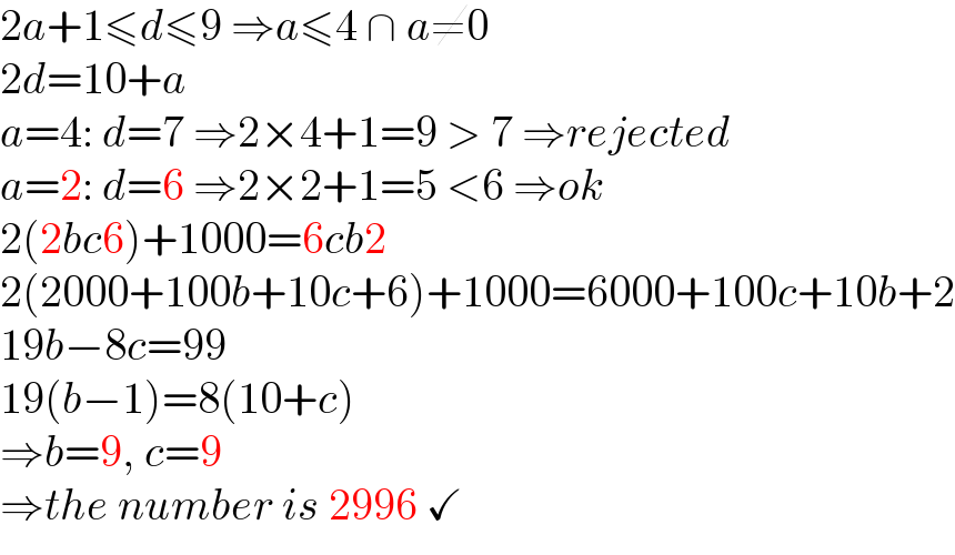 2a+1≤d≤9 ⇒a≤4 ∩ a≠0  2d=10+a  a=4: d=7 ⇒2×4+1=9 > 7 ⇒rejected  a=2: d=6 ⇒2×2+1=5 <6 ⇒ok  2(2bc6)+1000=6cb2  2(2000+100b+10c+6)+1000=6000+100c+10b+2  19b−8c=99  19(b−1)=8(10+c)  ⇒b=9, c=9  ⇒the number is 2996 ✓  