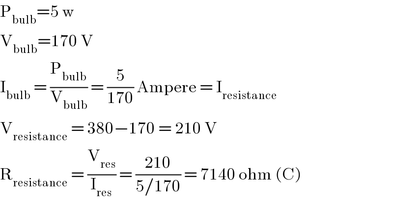 P_(bulb) =5 w  V_(bulb) =170 V  I_(bulb)  = (P_(bulb) /V_(bulb) ) = (5/(170)) Ampere = I_(resistance)   V_(resistance)  = 380−170 = 210 V  R_(resistance)  = (V_(res) /I_(res) ) = ((210)/(5/170)) = 7140 ohm (C)  