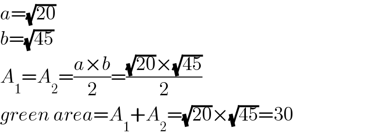 a=(√(20))  b=(√(45))  A_1 =A_2 =((a×b)/2)=(((√(20))×(√(45)))/2)  green area=A_1 +A_2 =(√(20))×(√(45))=30  