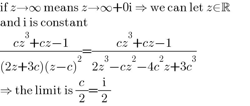 if z→∞ means z→∞+0i ⇒ we can let z∈R  and i is constant  ((cz^3 +cz−1)/((2z+3c)(z−c)^2 ))=((cz^3 +cz−1)/(2z^3 −cz^2 −4c^2 z+3c^3 ))  ⇒ the limit is (c/2)=(i/2)  