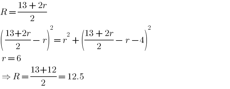 R = ((13 + 2r)/2)  ( ((13+2r)/2) − r)^2 = r^2  + (((13 + 2r)/2) − r −4)^2    r = 6    ⇒ R = ((13+12)/2) = 12.5   