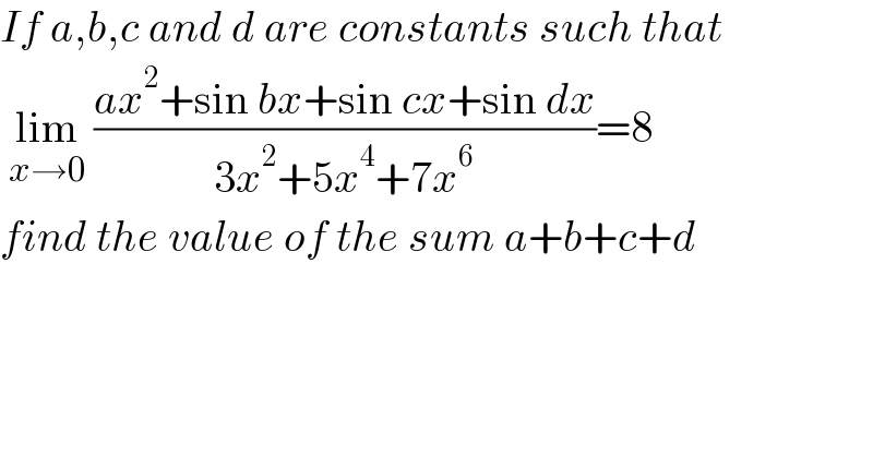 If a,b,c and d are constants such that   lim_(x→0)  ((ax^2 +sin bx+sin cx+sin dx)/(3x^2 +5x^4 +7x^6 ))=8  find the value of the sum a+b+c+d  