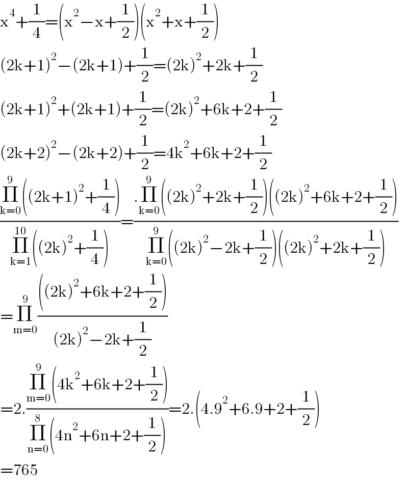 x^4 +(1/4)=(x^2 −x+(1/2))(x^2 +x+(1/2))  (2k+1)^2 −(2k+1)+(1/2)=(2k)^2 +2k+(1/2)  (2k+1)^2 +(2k+1)+(1/2)=(2k)^2 +6k+2+(1/2)  (2k+2)^2 −(2k+2)+(1/2)=4k^2 +6k+2+(1/2)  ((Π_(k=0) ^9 ((2k+1)^2 +(1/4)))/(Π_(k=1) ^(10) ((2k)^2 +(1/4))))=((.Π_(k=0) ^9 ((2k)^2 +2k+(1/2))((2k)^2 +6k+2+(1/2)))/(Π_(k=0) ^9 ((2k)^2 −2k+(1/2))((2k)^2 +2k+(1/2))))  =Π_(m=0) ^9 ((((2k)^2 +6k+2+(1/2)))/((2k)^2 −2k+(1/2)))  =2.((Π_(m=0) ^9 (4k^2 +6k+2+(1/2)))/(Π_(n=0) ^8 (4n^2 +6n+2+(1/2))))=2.(4.9^2 +6.9+2+(1/2))  =765  