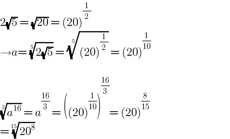 2(√5) = (√(20)) = (20)^(1/2)   →a= ((2(√5)))^(1/5)  = (((20)^(1/2) ))^(1/5)  = (20)^(1/(10))     (a^(16) )^(1/3)  = a^((16)/3)  = ((20)^(1/(10)) )^((16)/3) = (20)^(8/(15))   = ((20^8 ))^(1/(15))   