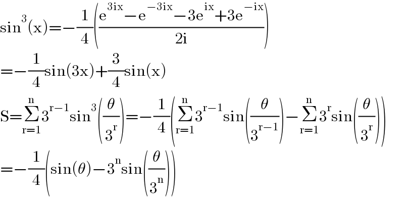 sin^3 (x)=−(1/4)(((e^(3ix) −e^(−3ix) −3e^(ix) +3e^(−ix) )/(2i)))  =−(1/4)sin(3x)+(3/4)sin(x)  S=Σ_(r=1) ^n 3^(r−1) sin^3 ((θ/3^r ))=−(1/4)(Σ_(r=1) ^n 3^(r−1) sin((θ/3^(r−1) ))−Σ_(r=1) ^n 3^r sin((θ/3^r )))  =−(1/4)(sin(θ)−3^n sin((θ/3^n )))  