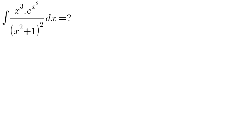  ∫ ((x^3 .e^x^2  )/((x^2 +1)^2 )) dx =?  