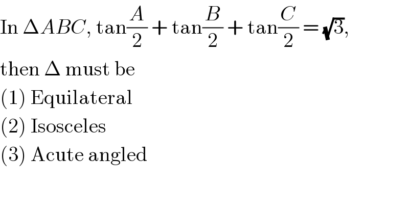 In ΔABC, tan(A/2) + tan(B/2) + tan(C/2) = (√3),  then Δ must be  (1) Equilateral  (2) Isosceles  (3) Acute angled  